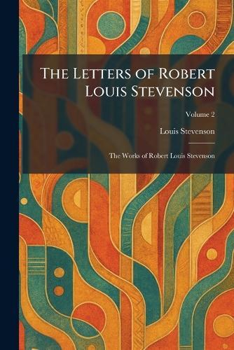 The Letters of Robert Louis Stevenson: The Works of Robert Louis Stevenson