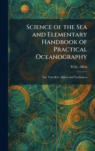 Science of the Sea and Elementary Handbook of Practical Oceanography: For Travellers, Sailors and Yachtsmen