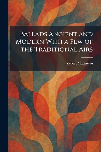 Ballads Ancient and Modern With a Few of the Traditional Airs