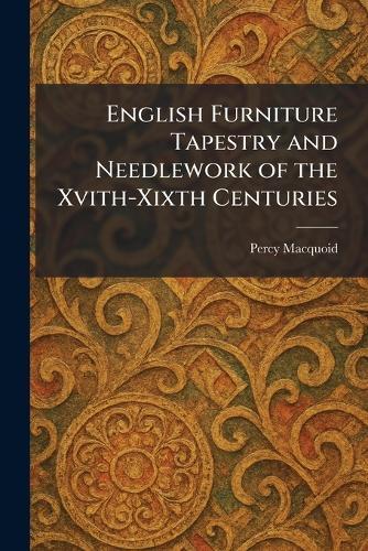 English Furniture Tapestry and Needlework of the Xvith-Xixth Centuries