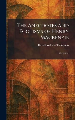 The Anecdotes and Egotisms of Henry Mackenzie: 1745-1831