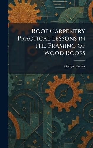 Roof Carpentry Practical Lessons in the Framing of Wood Roofs