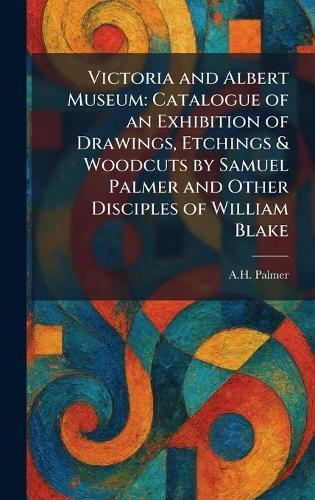 Victoria and Albert Museum: Catalogue of an Exhibition of Drawings, Etchings & Woodcuts by Samuel Palmer and Other Disciples of William Blake