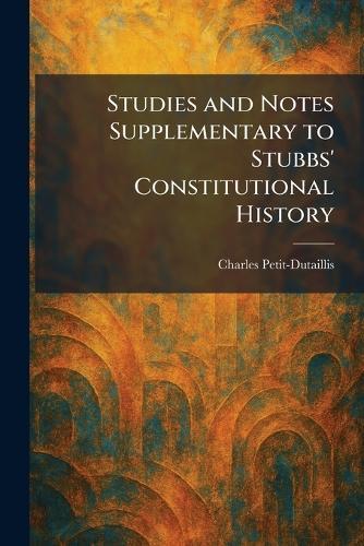 Studies and Notes Supplementary to Stubbs' Constitutional History