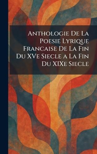 Anthologie De La Poesie Lyrique Francaise De La Fin Du XVe Siecle a La Fin Du XIXe Siecle