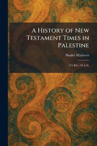 A History of New Testament Times in Palestine: 175 B.C.-70 A.D.