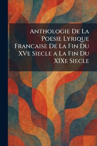 Anthologie De La Poesie Lyrique Francaise De La Fin Du XVe Siecle a La Fin Du XIXe Siecle