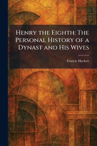 Henry the Eighth: The Personal History of a Dynast and His Wives