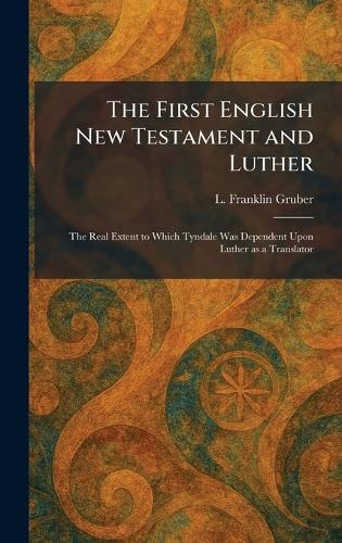 The First English New Testament and Luther: The Real Extent to Which Tyndale Was Dependent Upon Luther as a Translator