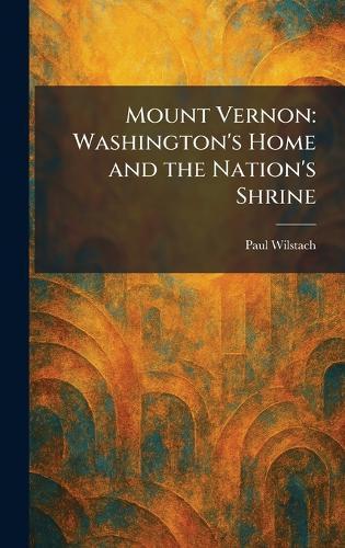 Mount Vernon: Washington's Home and the Nation's Shrine