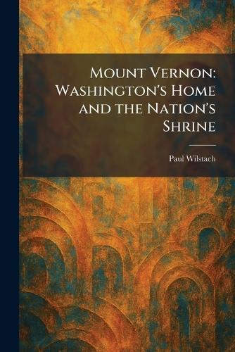 Mount Vernon: Washington's Home and the Nation's Shrine