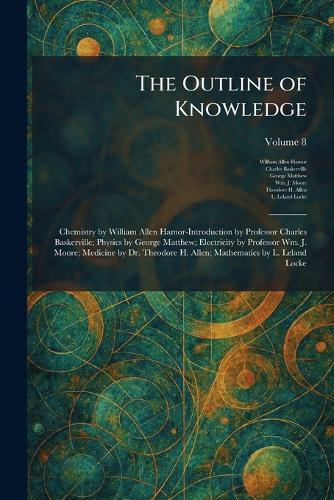 The Outline of Knowledge: Chemistry by William Allen Hamor-Introduction by Professor Charles Baskerville; Physics by George Matthew; Electricity by Professor Wm. J. Moore; Medicine by Dr. Theodore H. Allen; Mathematics by L. Leland Locke