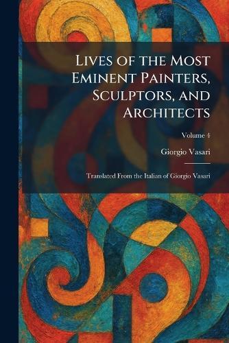 Lives of the Most Eminent Painters, Sculptors, and Architects: Translated From the Italian of Giorgio Vasari