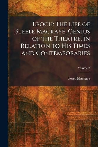 Epoch: The Life of Steele Mackaye, Genius of the Theatre, in Relation to His Times and Contemporaries