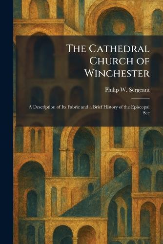 The Cathedral Church of Winchester: A Description of Its Fabric and a Brief History of the Episcopal See