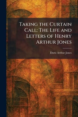 Taking the Curtain Call: The Life and Letters of Henry Arthur Jones