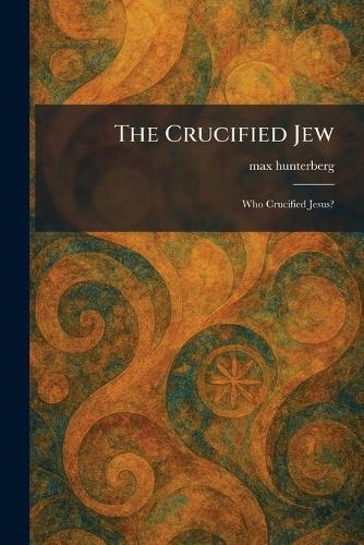 The Crucified Jew: Who Crucified Jesus?