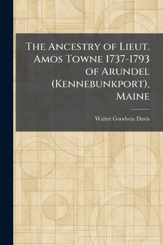 The Ancestry of Lieut. Amos Towne 1737-1793 of Arundel (Kennebunkport), Maine