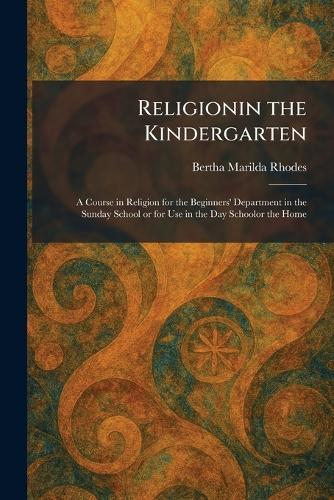 Religionin the Kindergarten: A Course in Religion for the Beginners' Department in the Sunday School or for Use in the Day Schoolor the Home