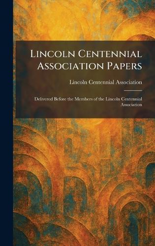 Lincoln Centennial Association Papers: Delivered Before the Members of the Lincoln Centennial Association