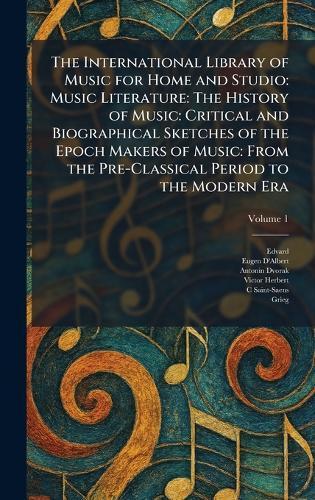 The International Library of Music for Home and Studio: Music Literature: The History of Music: Critical and Biographical Sketches of the Epoch Makers of Music: From the Pre-Classical Period to the Modern Era