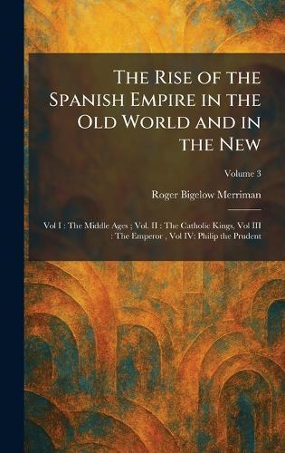 The Rise of the Spanish Empire in the Old World and in the New: Vol I: The Middle Ages; Vol. II: The Catholic Kings, Vol III: The Emperor, Vol IV: Philip the Prudent