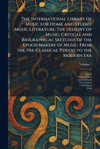 The International Library of Music for Home and Studio: Music Literature: The History of Music: Critical and Biographical Sketches of the Epoch Makers of Music: From the Pre-Classical Period to the Modern Era