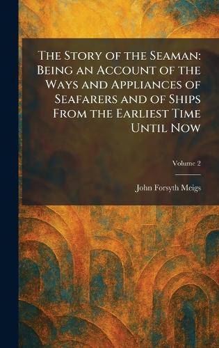 The Story of the Seaman: Being an Account of the Ways and Appliances of Seafarers and of Ships From the Earliest Time Until Now
