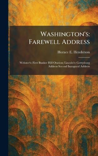 Washington's: Farewell Address: Webster's: First Bunker Hill Oration; Lincoln's: Gettysburg Address Second Inaugural Address