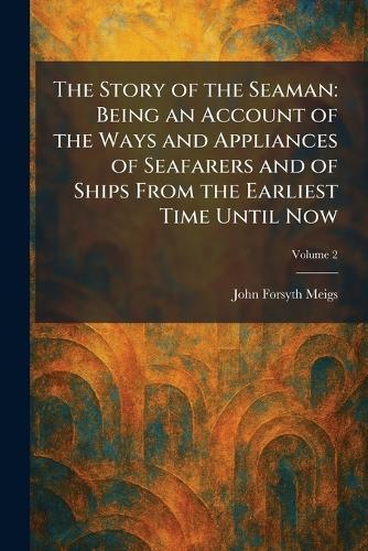 The Story of the Seaman: Being an Account of the Ways and Appliances of Seafarers and of Ships From the Earliest Time Until Now