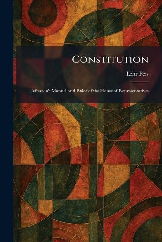 Constitution: Jefferson's Manual and Rules of the House of Representatives