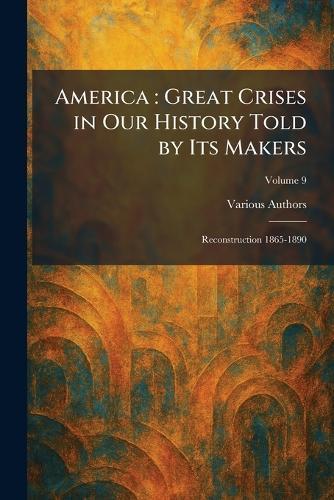 America: Great Crises in Our History Told by Its Makers: Reconstruction 1865-1890