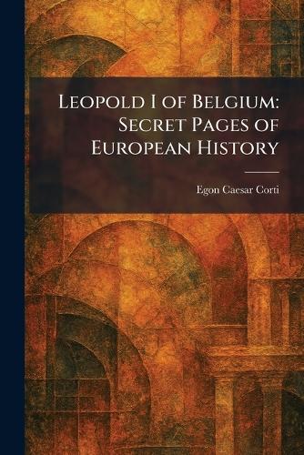 Leopold I of Belgium: Secret Pages of European History