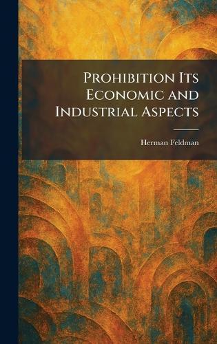 Prohibition Its Economic and Industrial Aspects