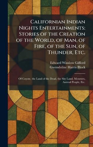 Californian Indian Nights Entertainments: Stories of the Creation of the World, of Man, of Fire, of the Sun, of Thunder, Etc.: Of Coyote, the Land of the Dead, the Sky Land, Monsters, Animal People, Etc.