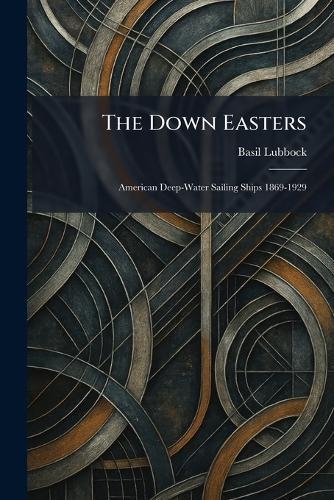 The Down Easters: American Deep-Water Sailing Ships 1869-1929