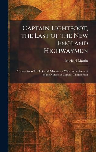 Captain Lightfoot, the Last of the New England Highwaymen: A Narrative of His Life and Adventures, With Some Account of the Notorious Captain Thunderbolt