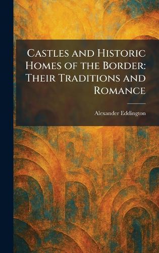 Castles and Historic Homes of the Border: Their Traditions and Romance
