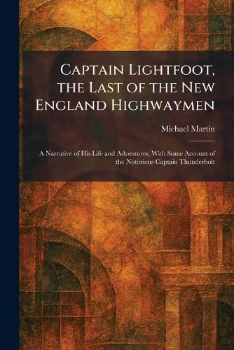 Captain Lightfoot, the Last of the New England Highwaymen: A Narrative of His Life and Adventures, With Some Account of the Notorious Captain Thunderbolt