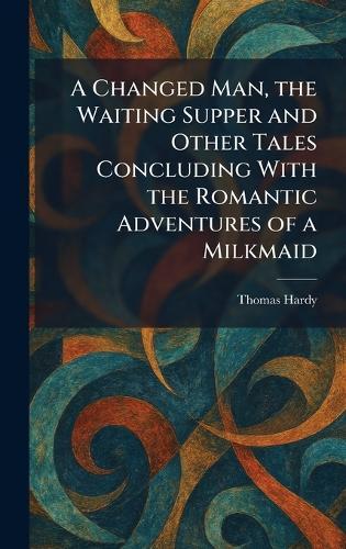 A Changed Man, the Waiting Supper and Other Tales Concluding With the Romantic Adventures of a Milkmaid