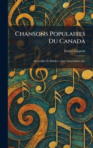 Chansons Populaires Du Canada: Recueillies Et Publiees Avec Annotations, Etc