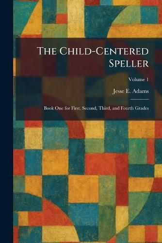 The Child-Centered Speller: Book One for First, Second, Third, and Fourth Grades