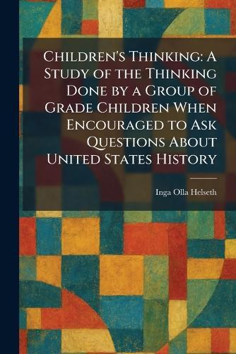 Children's Thinking: A Study of the Thinking Done by a Group of Grade Children When Encouraged to Ask Questions About United States History