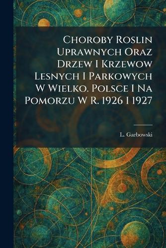 Choroby Roslin Uprawnych Oraz Drzew I Krzewow Lesnych I Parkowych W Wielko. Polsce I Na Pomorzu W R. 1926 I 1927