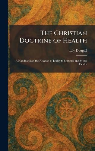 The Christian Doctrine of Health: A Handbook on the Relation of Bodily to Spiritual and Moral Health