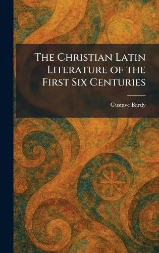 The Christian Latin Literature of the First Six Centuries