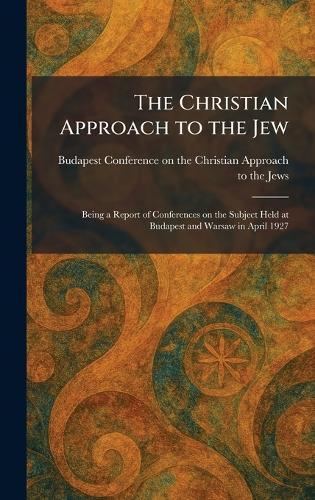 The Christian Approach to the Jew: Being a Report of Conferences on the Subject Held at Budapest and Warsaw in April 1927