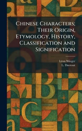 Chinese Characters; Their Origin, Etymology, History, Classification and Signification