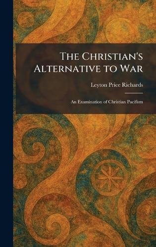 The Christian's Alternative to War: An Examination of Christian Pacifism