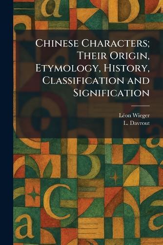 Chinese Characters; Their Origin, Etymology, History, Classification and Signification